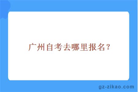 广州自考去哪里报名？