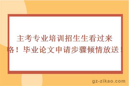 主考专业培训招生生看过来咯！毕业论文申请步骤倾情放送！