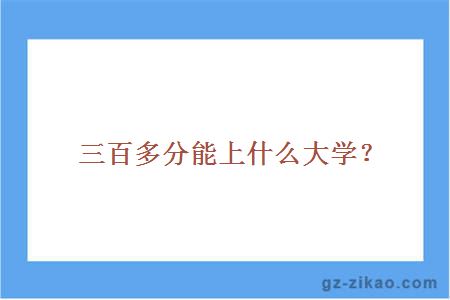 三百多分能上什么大学？