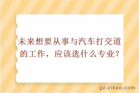 未来想要从事与汽车打交道的工作，应该选什么专业？