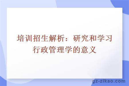 培训招生解析：研究和学习行政管理学的意义