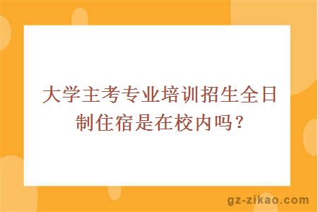 大学主考专业培训招生全日制住宿是在校内吗？