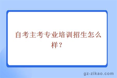 自考主考专业培训招生怎么样？