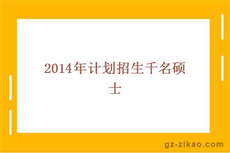 2014年计划招生千名硕士