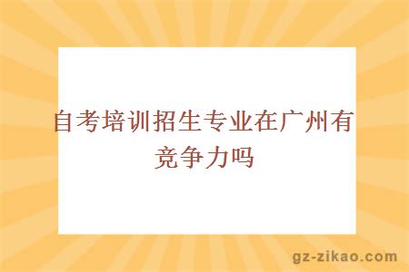 自考培训招生专业在广州有竞争力吗