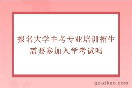 报名大学主考专业培训招生需要参加入学考试吗