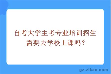 自考大学主考专业培训招生需要去学校上课吗？