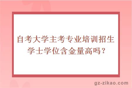 自考大学主考专业培训招生学士学位含金量高吗？