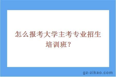 怎么报考大学主考专业招生培训班？