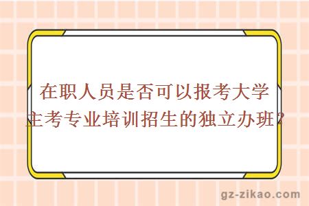 在职人员是否可以报考大学主考专业培训招生的独立办班？