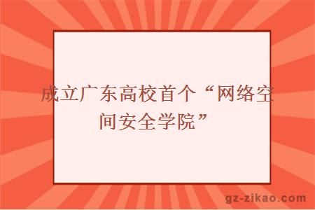 成立广东高校首个“网络空间安全学院”