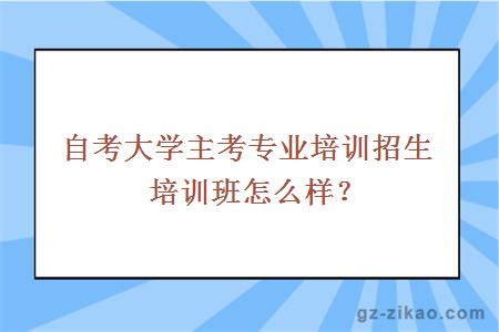 大学主考专业培训招生培训班怎么样？