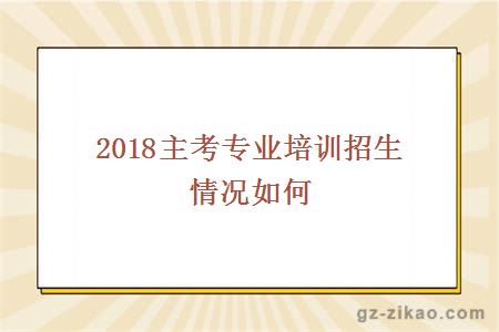 2018主考专业培训招生情况如何