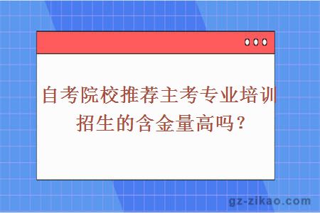 自考院校推荐主考专业培训招生的含金量高吗？