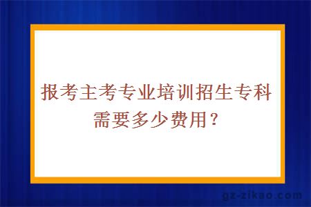 报考主考专业培训招生专科需要多少费用？