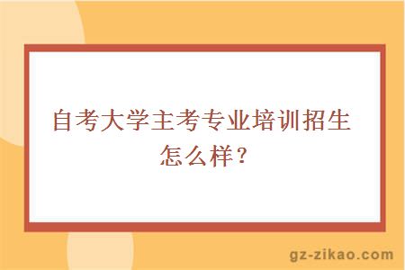 自考大学主考专业培训招生怎么样？