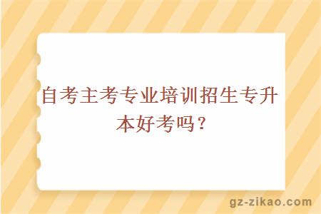 自考主考专业培训招生专升本好考吗？