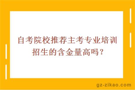 自考院校推荐主考专业培训招生的含金量高吗？