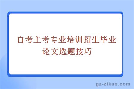 主考专业培训招生毕业论文选题技巧