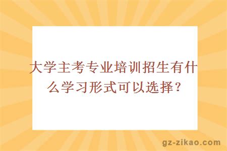 大学主考专业培训招生有什么学习形式可以选择？