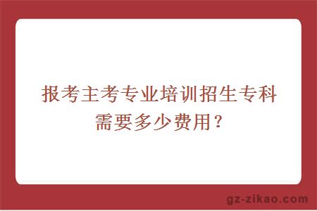 报考主考专业培训招生专科需要多少费用？