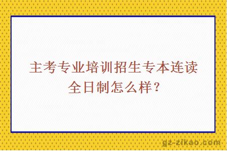 主考专业培训招生专本连读全日制怎么样？