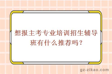 想报主考专业培训招生辅导班有什么推荐吗？