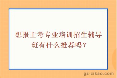 想报主考专业培训招生辅导班，有什么推荐吗