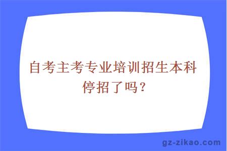 自考主考专业培训招生本科停招了吗？