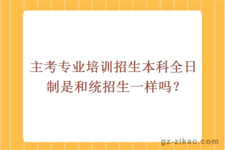 主考专业培训招生本科全日制是和统招生一样吗？