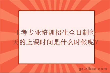 主考专业培训招生全日制每天的上课时间是什么时候呢？