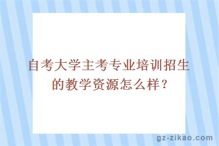 自考大学主考专业培训招生的教学资源怎么样？