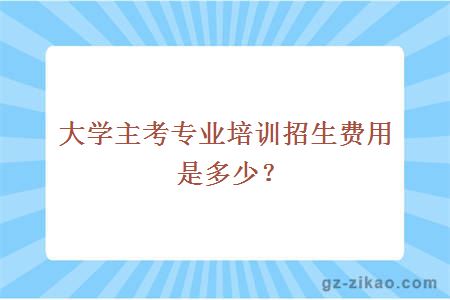 大学主考专业培训招生费用是多少？