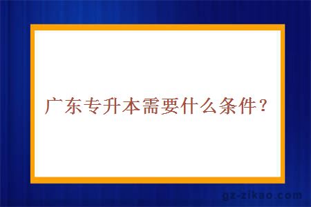 广东专升本需要什么条件？