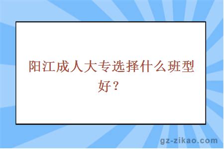 阳江成人大专选择什么班型好？