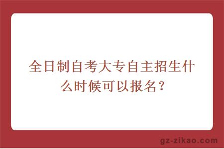 全日制自考大专自主招生什么时候可以报名？