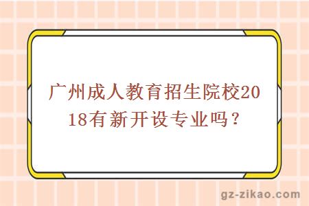 广州成人教育招生院校2018有新开设专业吗？