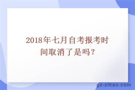 2018年七月自考报考时间取消了是吗？