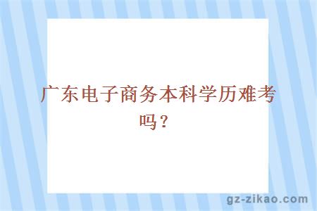 广东电子商务本科学历难考吗？