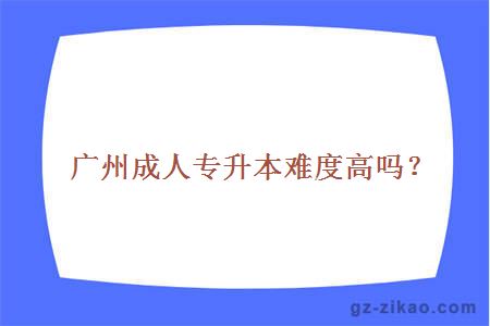 广州成人专升本难度高吗？