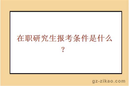 在职研究生报考条件是什么？