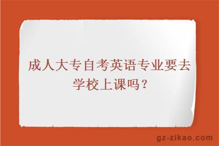 成人大专自考英语专业要去学校上课吗？