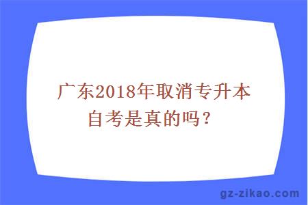 广东2018年取消专升本自考是真的吗？