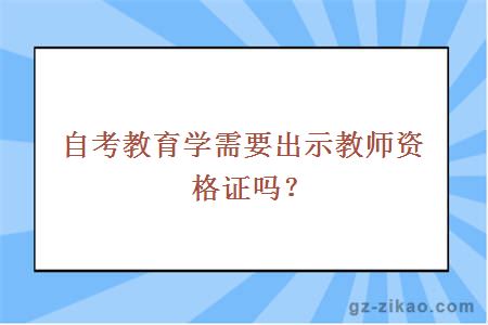 自考教育学需要出示教师资格证吗？