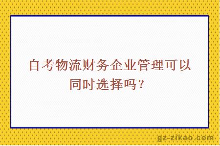 自考物流财务企业管理可以同时选择吗？