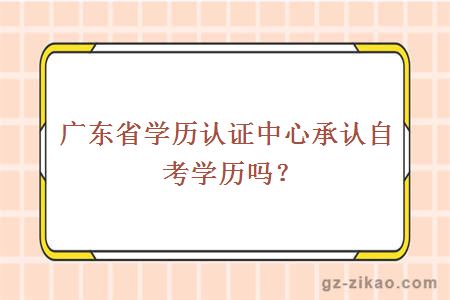 广东省学历认证中心承认自考学历吗？