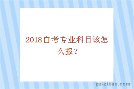 2018自考专业科目怎么报