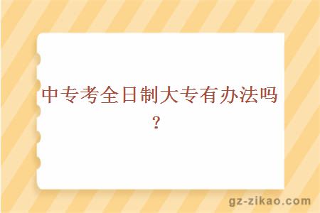 中专考全日制大专有办法吗？