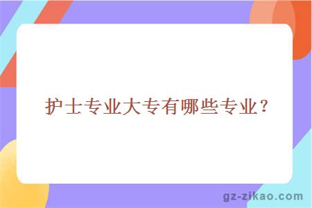 护士专业大专有哪些专业？