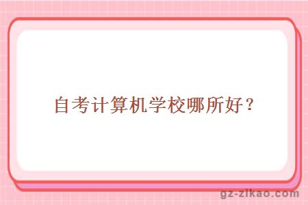 自考计算机学校哪所好？